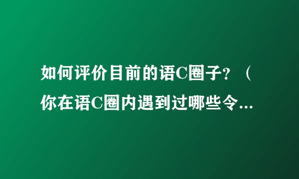 如何评价目前的语C圈子？（你在语C圈内遇到过哪些令你难忘的事情？）？