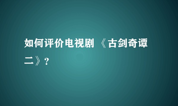 如何评价电视剧 《古剑奇谭二》?