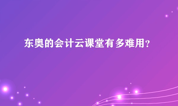 东奥的会计云课堂有多难用？