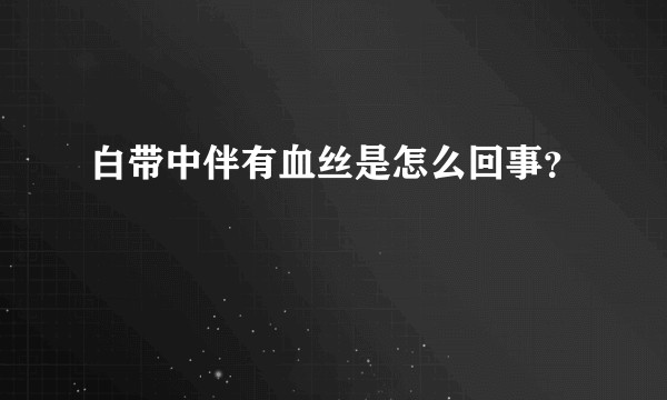 白带中伴有血丝是怎么回事？