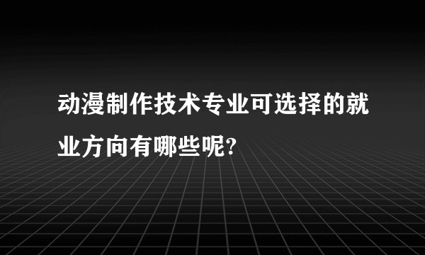动漫制作技术专业可选择的就业方向有哪些呢?
