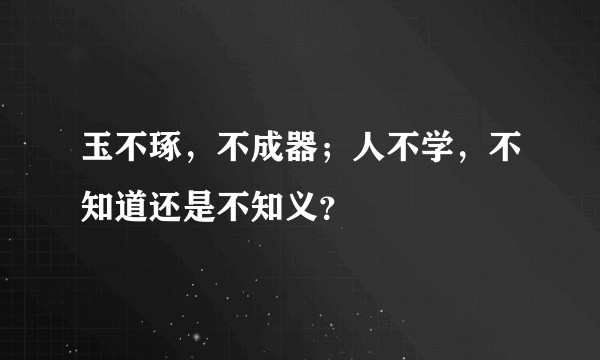 玉不琢，不成器；人不学，不知道还是不知义？