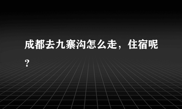 成都去九寨沟怎么走，住宿呢？