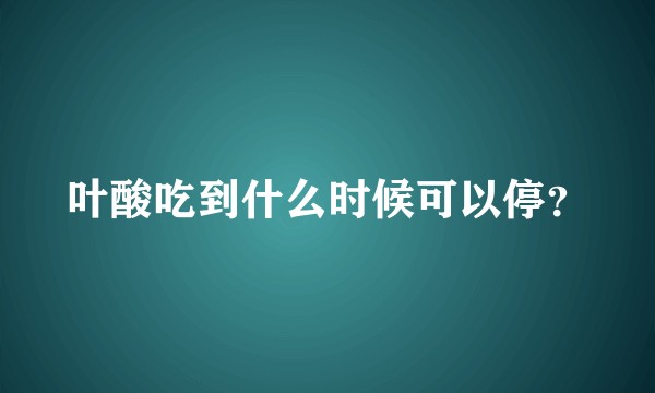叶酸吃到什么时候可以停？