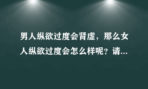 男人纵欲过度会肾虚，那么女人纵欲过度会怎么样呢？请严肃地看待这个问题，要有根有据。