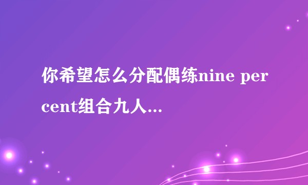 你希望怎么分配偶练nine percent组合九人的角色担当？