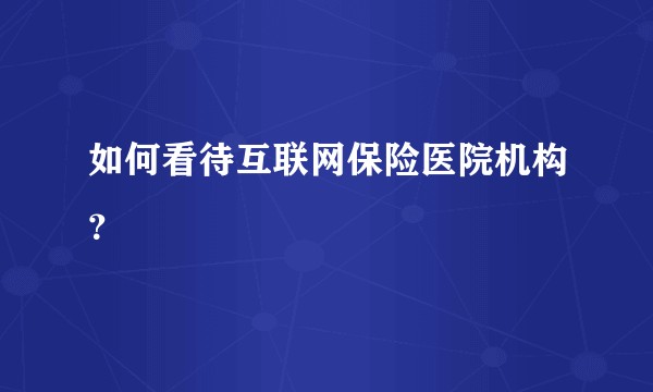 如何看待互联网保险医院机构？