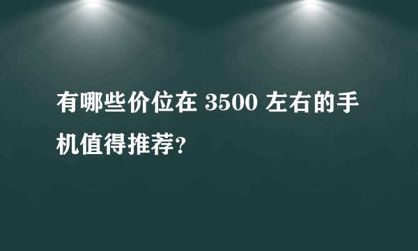 有哪些价位在 3500 左右的手机值得推荐？