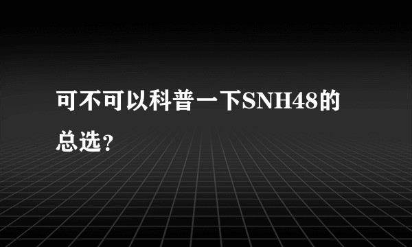 可不可以科普一下SNH48的总选？