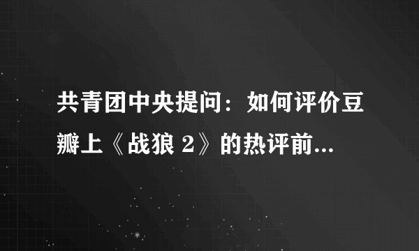 共青团中央提问：如何评价豆瓣上《战狼 2》的热评前 100 ？