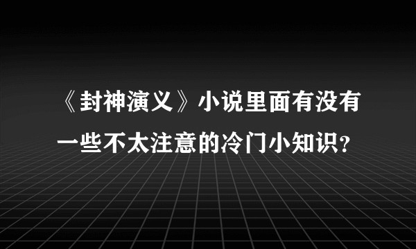 《封神演义》小说里面有没有一些不太注意的冷门小知识？
