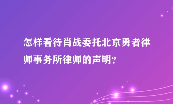 怎样看待肖战委托北京勇者律师事务所律师的声明？