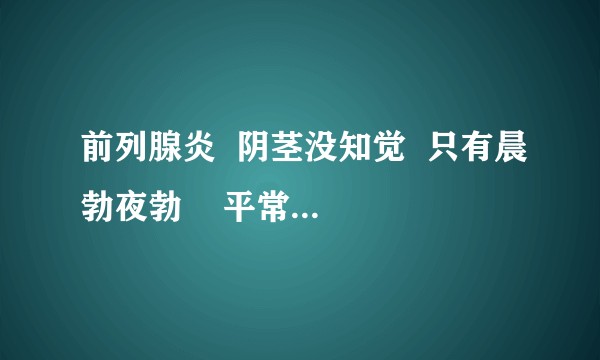 前列腺炎  阴茎没知觉  只有晨勃夜勃    平常勃起困难  我该怎么办  我才23岁？