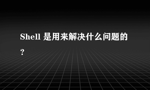 Shell 是用来解决什么问题的？