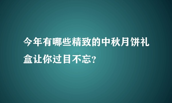 今年有哪些精致的中秋月饼礼盒让你过目不忘？