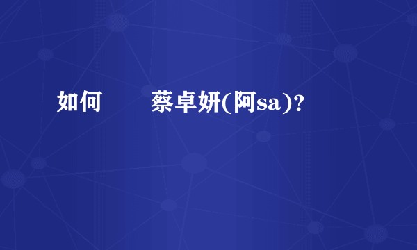 如何評價蔡卓妍(阿sa)？