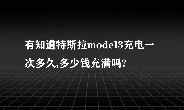 有知道特斯拉model3充电一次多久,多少钱充满吗?