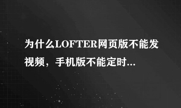 为什么LOFTER网页版不能发视频，手机版不能定时发布即不能定时发布视频？