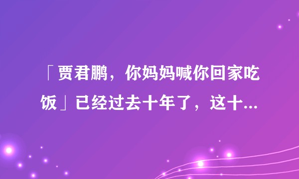 「贾君鹏，你妈妈喊你回家吃饭」已经过去十年了，这十年期间互联网出现了怎样的变化？