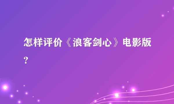 怎样评价《浪客剑心》电影版?