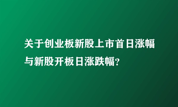 关于创业板新股上市首日涨幅与新股开板日涨跌幅？