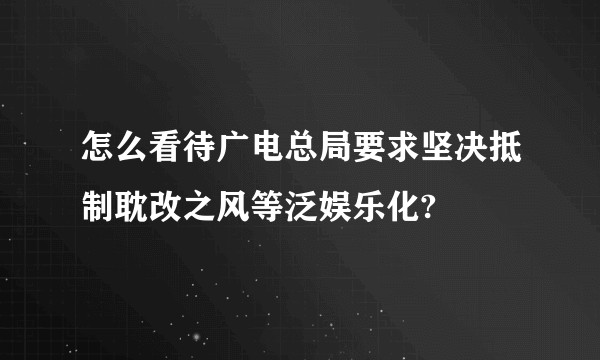 怎么看待广电总局要求坚决抵制耽改之风等泛娱乐化?