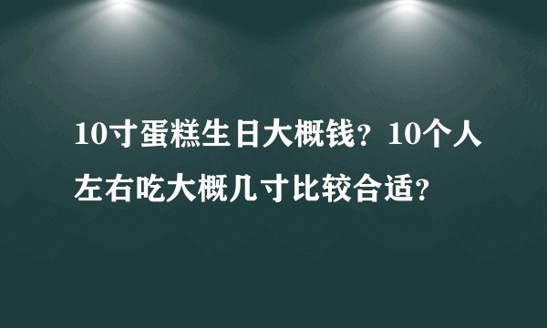 10寸蛋糕生日大概钱？10个人左右吃大概几寸比较合适？