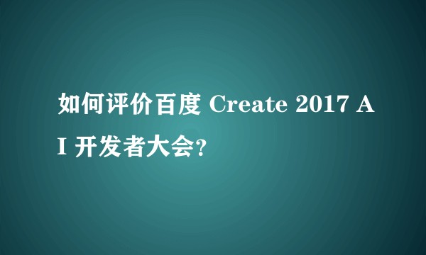 如何评价百度 Create 2017 AI 开发者大会?