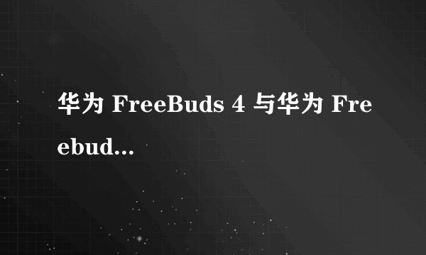 华为 FreeBuds 4 与华为 Freebuds Pro 该怎么选?