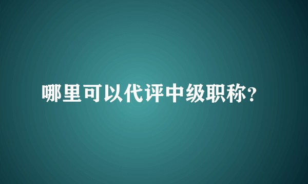哪里可以代评中级职称？