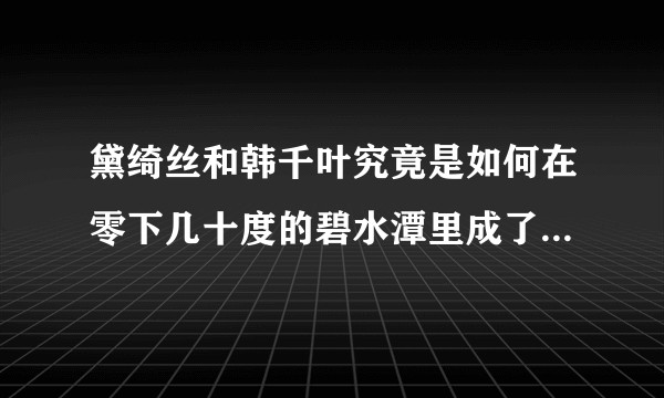 黛绮丝和韩千叶究竟是如何在零下几十度的碧水潭里成了好事的？