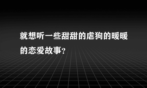就想听一些甜甜的虐狗的暖暖的恋爱故事？