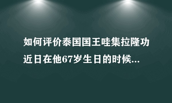如何评价泰国国王哇集拉隆功近日在他67岁生日的时候册封34岁女少将为贵妃?难道泰国不是一夫一妻吗？