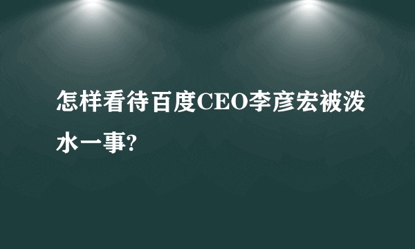 怎样看待百度CEO李彦宏被泼水一事?