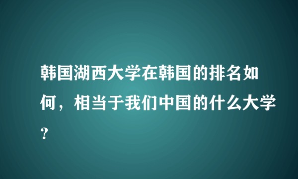 韩国湖西大学在韩国的排名如何,相当于我们中国的什么大学?