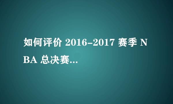 如何评价 2016-2017 赛季 NBA 总决赛骑士 vs. 勇士 G5,勇士再夺 NBA 总冠军?