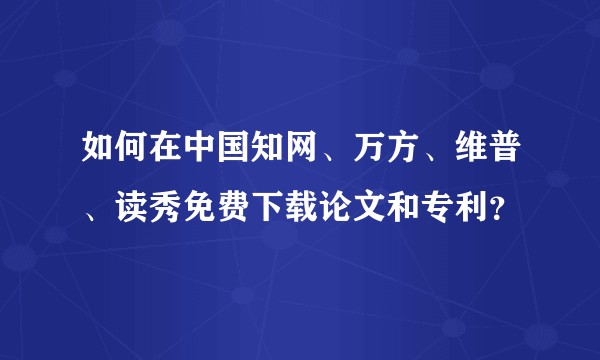 如何在中国知网、万方、维普、读秀免费下载论文和专利？