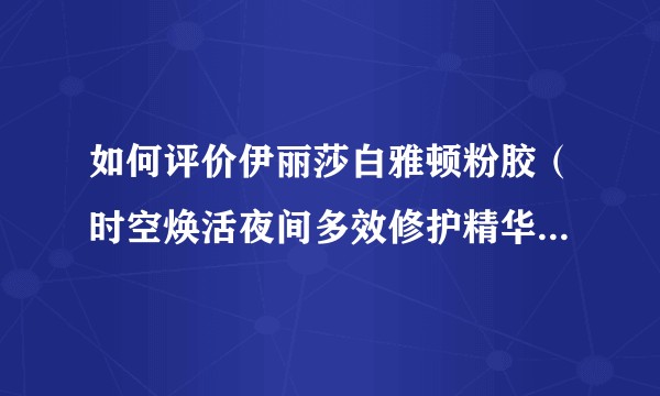 如何评价伊丽莎白雅顿粉胶（时空焕活夜间多效修护精华）俗称小粉胶金粉胶?