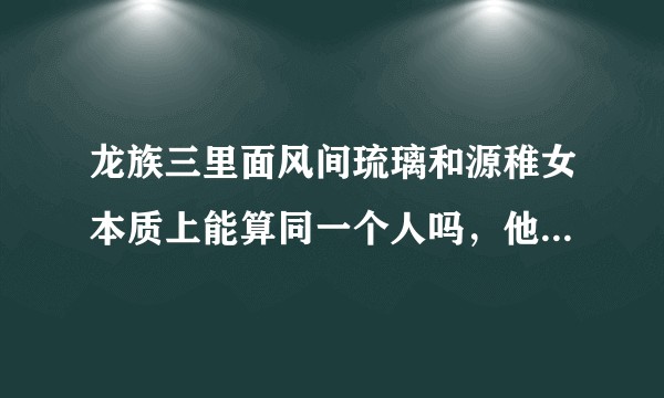 龙族三里面风间琉璃和源稚女本质上能算同一个人吗，他们对源稚生的感情有什么不同?