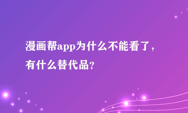 漫画帮app为什么不能看了，有什么替代品？