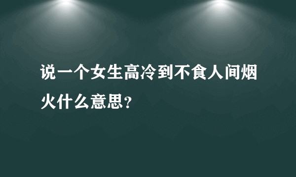 说一个女生高冷到不食人间烟火什么意思？