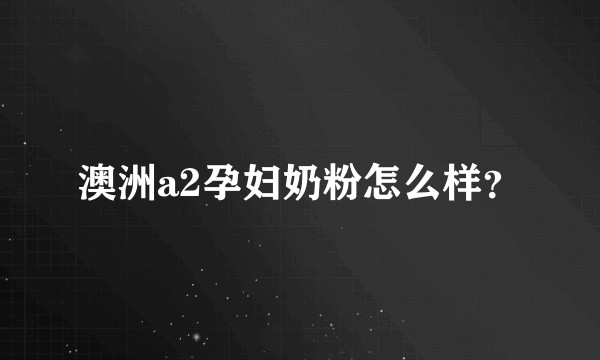 澳洲a2孕妇奶粉怎么样？