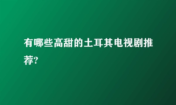 有哪些高甜的土耳其电视剧推荐?