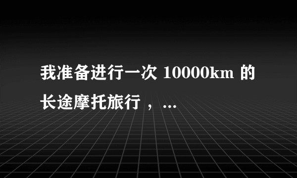 我准备进行一次 10000km 的长途摩托旅行 ，摩托车应如何选购，以及有哪些其它的注意事项？