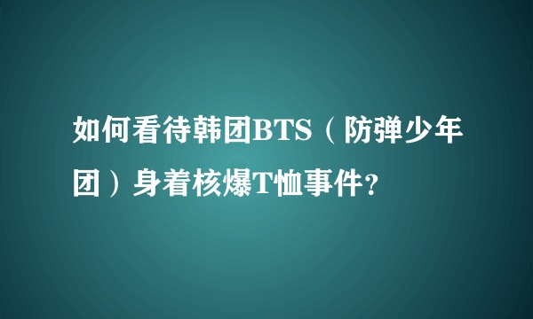 如何看待韩团BTS（防弹少年团）身着核爆T恤事件？