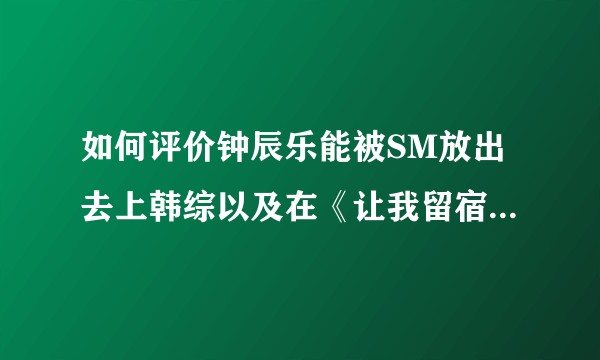 如何评价钟辰乐能被SM放出去上韩综以及在《让我留宿一晚》的表现？