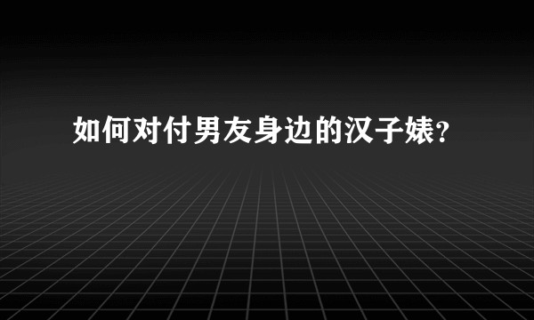 如何对付男友身边的汉子婊？
