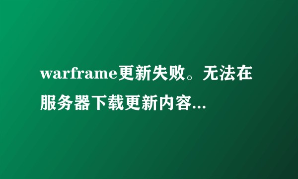 warframe更新失败。无法在服务器下载更新内容，这种情况怎么解决 ，详细一点 谢谢?