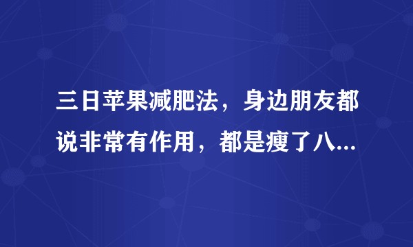 三日苹果减肥法，身边朋友都说非常有作用，都是瘦了八斤到十多斤。其他时间需要少量的饮食和多量的运动辅助?