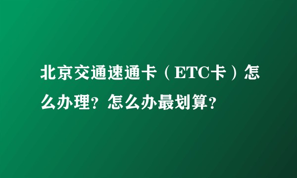 北京交通速通卡（ETC卡）怎么办理？怎么办最划算？